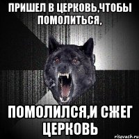 пришел в церковь,чтобы помолиться, помолился,и сжег церковь