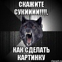 СКАЖИТЕ СУКИИИИ!!!!, Как сделать картинку