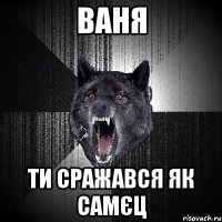 ваня ти сражався як самєц