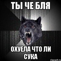 ты че бля охуела что ли сука