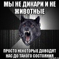 мы не дикари и не животные просто некоторые доводят нас до такого состояния