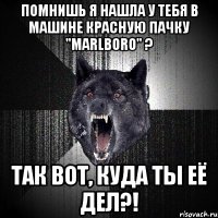 Помнишь я нашла у тебя в машине красную пачку "Marlboro" ? Так вот, куда ты её дел?!