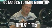 Осталось только монитор прих****ть