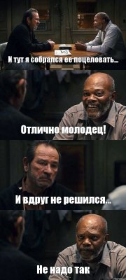 И тут я собрался ее поцеловать... Отлично молодец! И вдруг не решился... Не надо так