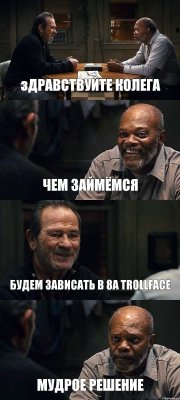 зДРАВСТВУЙТЕ КОЛЕГА ЧЕМ ЗАЙМЁМСЯ БУДЕМ ЗАВИСАТЬ В 8А TROLLFACE МУДРОЕ РЕШЕНИЕ