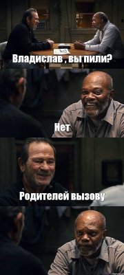 Владислав , вы пили? Нет Родителей вызову 