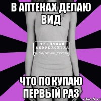 в аптеках делаю вид что покупаю первый раз