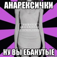 анарексички ну вы ебанутые