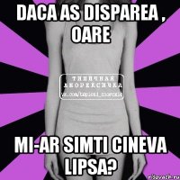 daca as disparea , oare mi-ar simti cineva lipsa?