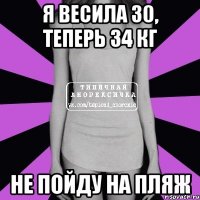 я весила 30, теперь 34 кг не пойду на пляж