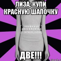 лиза: купи красную шапочку две!!!