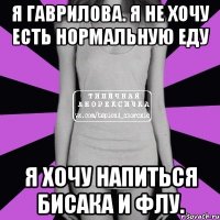 я гаврилова. я не хочу есть нормальную еду я хочу напиться бисака и флу.