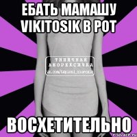 ебать мамашу vikitosik в рот восхетительно