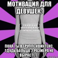 мотивация для девушек: пока ты в группе квинтекс, гдудь больше 2 размера не вырастет !