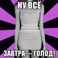 ну всё завтра— голод!