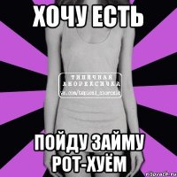 хочу есть пойду займу рот-хуём