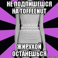 не подпишешся на toffeenut жирухой останешься