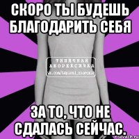 скоро ты будешь благодарить себя за то, что не сдалась сейчас.