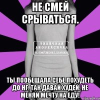 не смей срываться. ты пообещала себе похудеть до нг. так давай худей. не меняй мечту на еду!