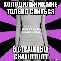 Холодильник мне только сниться В СТРАШНЫХ СНАХ!!!!!!!!!!!