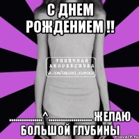 С днем рождением !! ................^..................... Желаю большой глубины