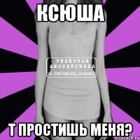 Ксюша т простишь меня?