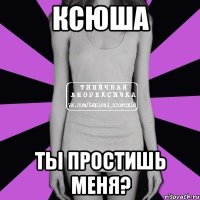 Ксюша ты простишь меня?