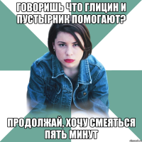 говоришь что глицин и пустырник помогают? продолжай, хочу смеяться пять минут