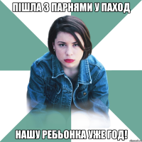 пішла з парнями у паход нашу ребьонка уже год!