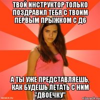 твой инструктор только поздравил тебя с твоим первым прыжком с д6 а ты уже представляешь, как будешь летать с ним "двоечку"