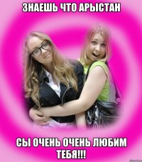 знаешь что арыстан сы очень очень любим тебя!!!