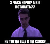 3 часа ночи? а в 6 вставать?? ну тогда еще в пд схожу