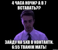 4 часа ночи? а в 7 вставать?? зайду на 5хв в контакти. 6:55 тваюж мать!