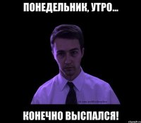 Понедельник, утро... Конечно выспался!