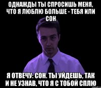 ОДНАЖДЫ ТЫ СПРОСИШЬ МЕНЯ, ЧТО Я ЛЮБЛЮ БОЛЬШЕ - ТЕБЯ ИЛИ СОН Я ОТВЕЧУ: СОН. ТЫ УЙДЕШЬ, ТАК И НЕ УЗНАВ, ЧТО Я С ТОБОЙ СПЛЮ