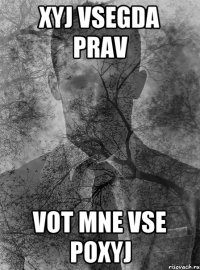 xyj vsegda prav vot mne vse poxyj