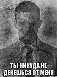  Ты никуда не денешься от меня