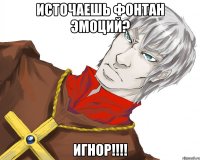 Источаешь фонтан эмоций? ИГНОР!!!!