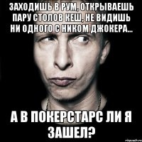 заходишь в рум, открываешь пару столов кеш, не видишь ни одного с ником джокера... а в покерстарс ли я зашел?