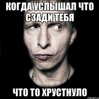 когда услышал что сзади тебя что то хрустнуло