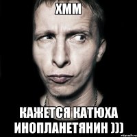 хмм кажется катюха инопланетянин )))