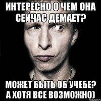 интересно о чем она сейчас демает? может быть об учебе? а хотя все возможно)