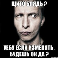 щито блядь ? уебу если изменять, будешь ок да ?