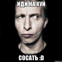 иди на хуй сосать :d