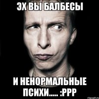 эх вы балбесы и ненормальные психи..... :ррр