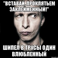 "вставай, проклятьем заклейменный!" шипел в трусы один влюбленный