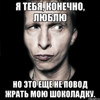 я тебя, конечно, люблю но это еще не повод жрать мою шоколадку.