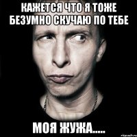 кажется что я тоже безумно скучаю по тебе моя жужа.....