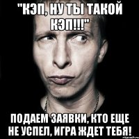 "кэп, ну ты такой кэп!!!" подаем заявки, кто еще не успел, игра ждет тебя!