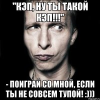 "кэп, ну ты такой кэп!!!" - поиграй со мной, если ты не совсем тупой! :)))